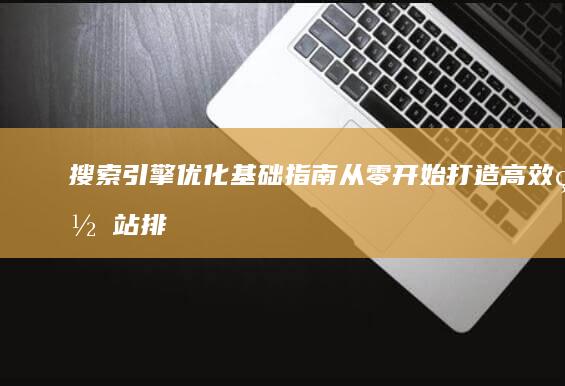 搜索引擎优化基础指南：从零开始打造高效网站排名