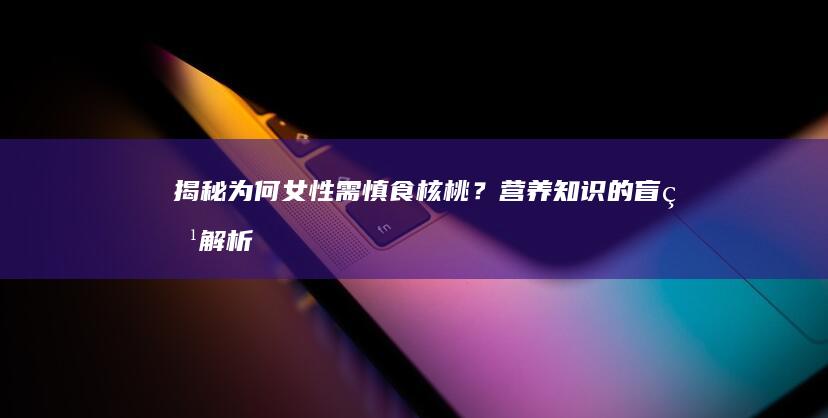 揭秘！为何女性需慎食核桃？营养知识的盲点解析